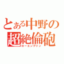 とある中野の超絶倫砲（ローエングリン）