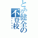 とある健全の不登校（フトウコウ）