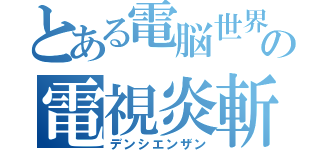 とある電脳世界の電視炎斬（デンシエンザン）