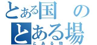 とある国のとある場所（とある物）