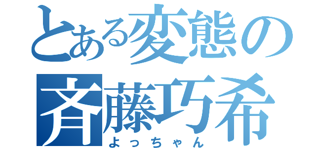 とある変態の斉藤巧希（よっちゃん）