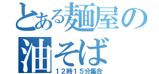 とある麺屋の油そば（１２時１５分集合）