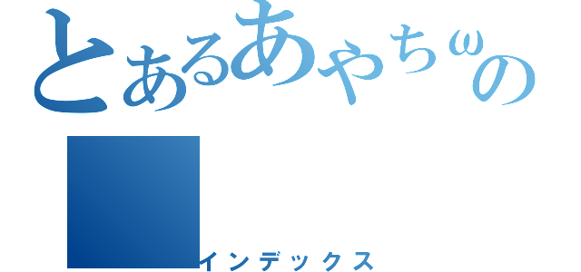 とあるあやちωの（インデックス）