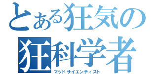 とある狂気の狂科学者（マッドサイエンティスト）