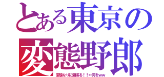 とある東京の変態野郎（変態なりに頑張る！！←何をｗｗ）