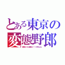 とある東京の変態野郎（変態なりに頑張る！！←何をｗｗ）