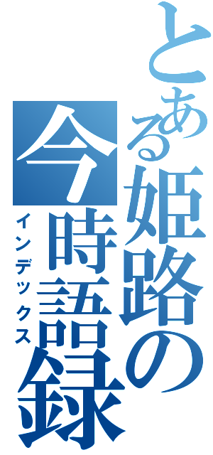 とある姫路の今時語録（インデックス）