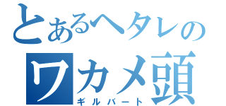 とあるヘタレのワカメ頭（ギルバート）