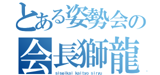 とある姿勢会の会長獅龍（ｓｉｓｅｉｋａｉ ｋａｉｔｙｏ ｓｉｒｙｕ）