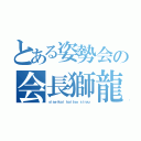 とある姿勢会の会長獅龍（ｓｉｓｅｉｋａｉ ｋａｉｔｙｏ ｓｉｒｙｕ）