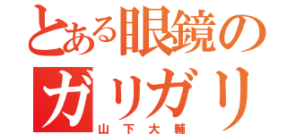 とある眼鏡のガリガリ（山下大輔）