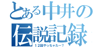 とある中井の伝説記録（１２回やっちゃたー？）