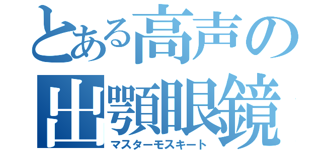 とある高声の出顎眼鏡（マスターモスキート）