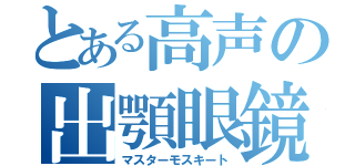 とある高声の出顎眼鏡（マスターモスキート）