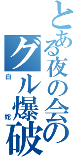 とある夜の会のグル爆破（白蛇）