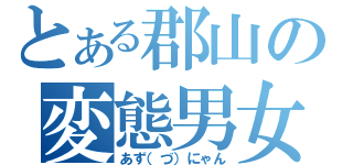 とある郡山の変態男女（あず（づ）にゃん）