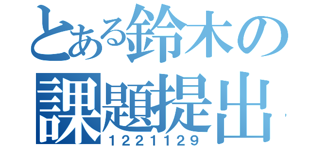 とある鈴木の課題提出（１２２１１２９）