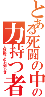 とある死闘の中のの力持つ者（人類終了のお知らせ）