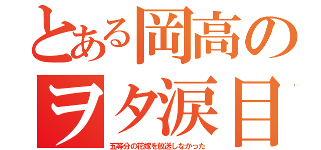 とある岡高のヲタ涙目（五等分の花嫁を放送しなかった）