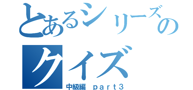 とあるシリーズのクイズ（中級編　ｐａｒｔ３）