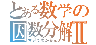 とある数学の因数分解Ⅱ（マジでわからん）