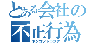 とある会社の不正行為（ポンコツトラック）