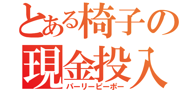 とある椅子の現金投入（パーリーピーポー）