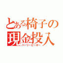 とある椅子の現金投入（パーリーピーポー）