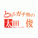 とあるガチ勢の太田 俊介（オオタ シュンスケ）