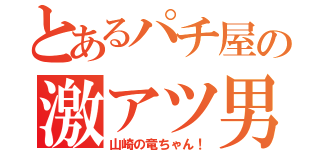 とあるパチ屋の激アツ男（山崎の竜ちゃん！）