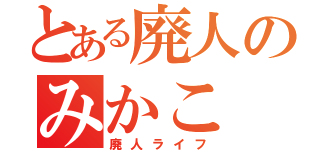 とある廃人のみかこ（廃人ライフ）