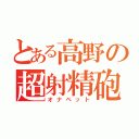 とある高野の超射精砲（オナペット）