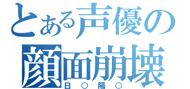 とある声優の顔面崩壊（日○陽○）