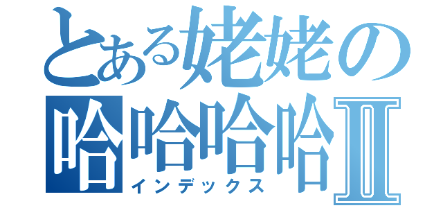 とある姥姥の哈哈哈哈Ⅱ（インデックス）