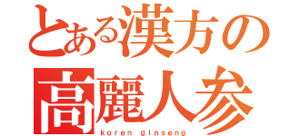 とある漢方の高麗人参（ｋｏｒｅｎ ｇｉｎｓｅｎｇ）