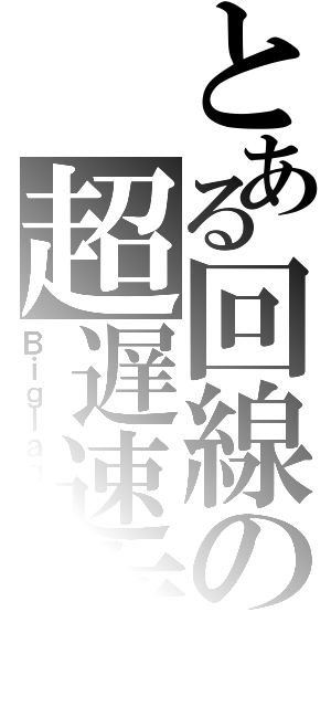 とある回線の超遅速度（Ｂｉｇｌａｇｇｙ）