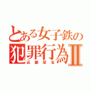 とある女子鉄の犯罪行為Ⅱ（近藤栞名）