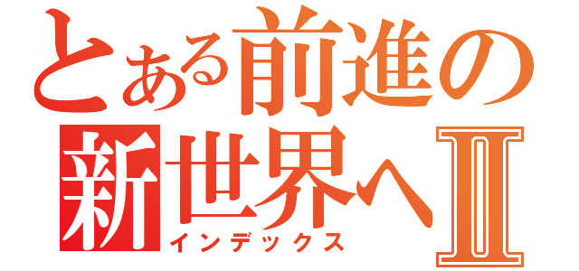 とある前進の新世界へⅡ（インデックス）