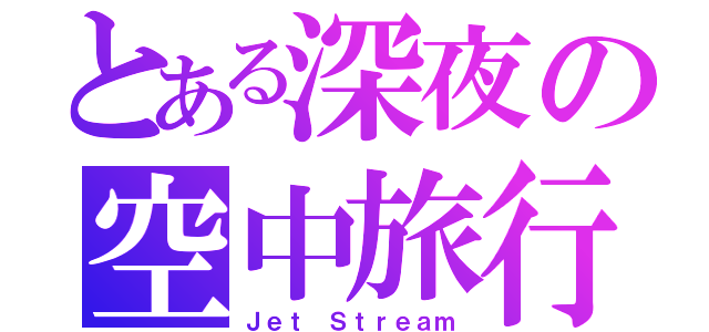 とある深夜の空中旅行（Ｊｅｔ Ｓｔｒｅａｍ）