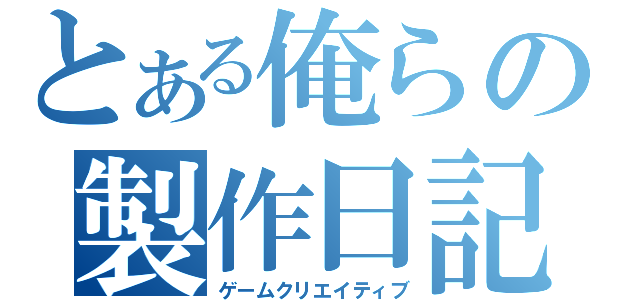 とある俺らの製作日記（ゲームクリエイティブ）