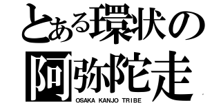 とある環状の阿弥陀走（ＯＳＡＫＡ ＫＡＮＪＯ ＴＲＩＢＥ）