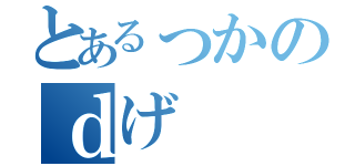 とあるっかのｄげ（）