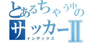 とあるちゃう中学生のサッカー少年Ⅱ（インデックス）