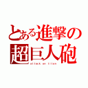 とある進撃の超巨人砲（ａｔｔａｃｋ ｏｎ ｔｉｔａｎ）