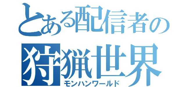 とある配信者の狩猟世界（モンハンワールド）