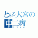 とある大宮の中二病（フランは）