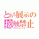 とある展示の接触禁止（さわらないでね）