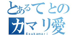 とあるてとのカマリ愛（Ｅｓｕｋａｍａｒｉ）