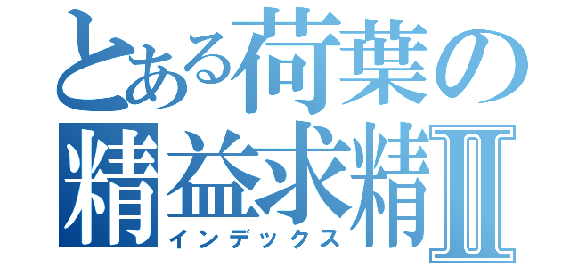 とある荷葉の精益求精Ⅱ（インデックス）