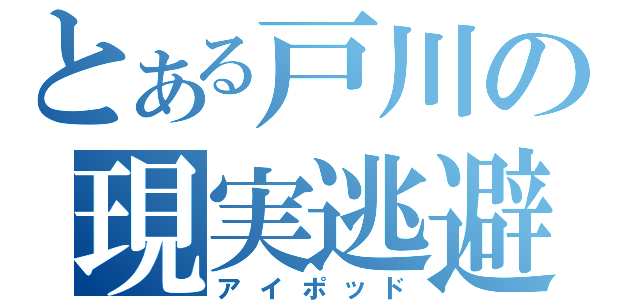 とある戸川の現実逃避（アイポッド）